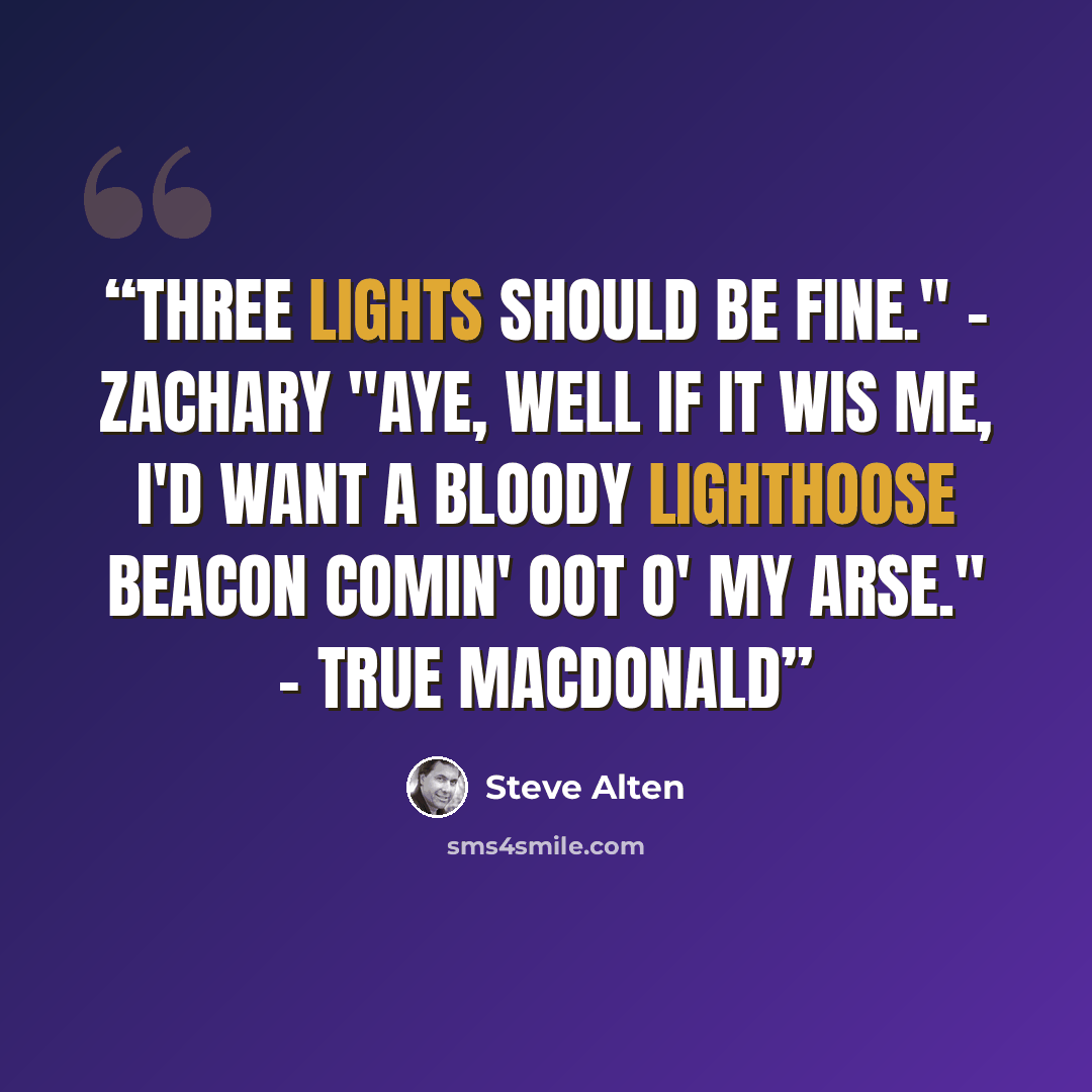 “Three lights should be fine." - Zachary "Aye, well if it wis me, I'd want a bloody lighthoose beacon comin' oot o' my arse." - True MacDonald” quote by Steve Alten