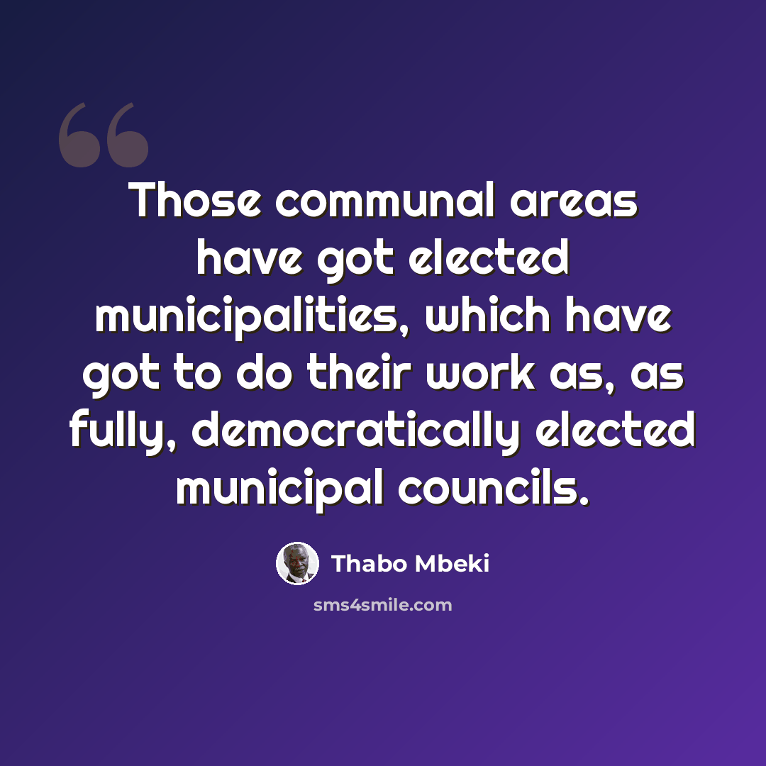 “Those communal areas have got elected municipalities, which have got to do their work as, as fully, democratically elected municipal councils.” quote by Thabo Mbeki