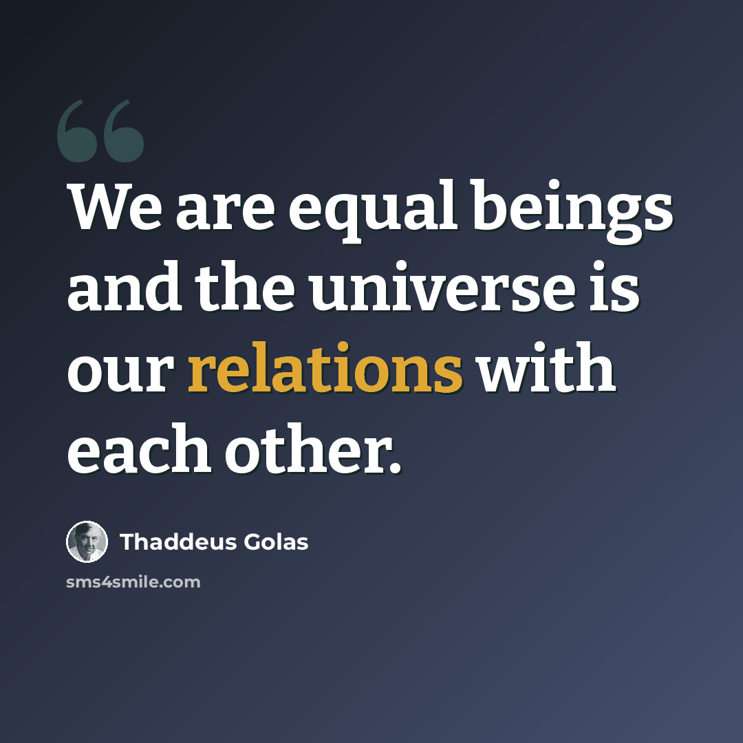“We are equal beings and the universe is our relations with each other.” quote by Thaddeus Golas