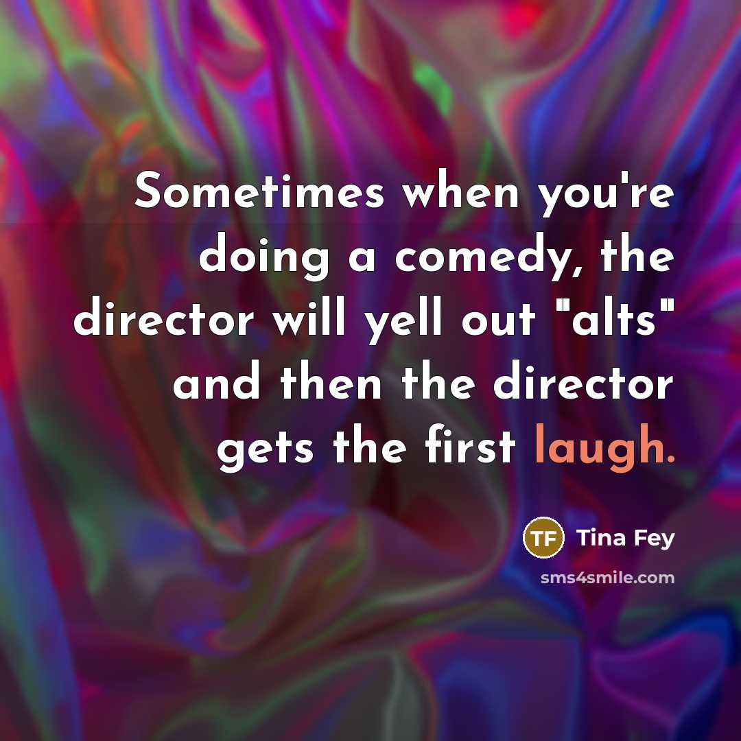 “Sometimes when you're doing a comedy, the director will yell out "alts" and then the director gets the first laugh.” quote by Tina Fey