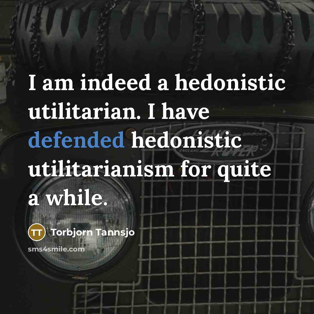 “I am indeed a hedonistic utilitarian. I have defended hedonistic utilitarianism for quite a while.” quote by Torbjorn Tannsjo