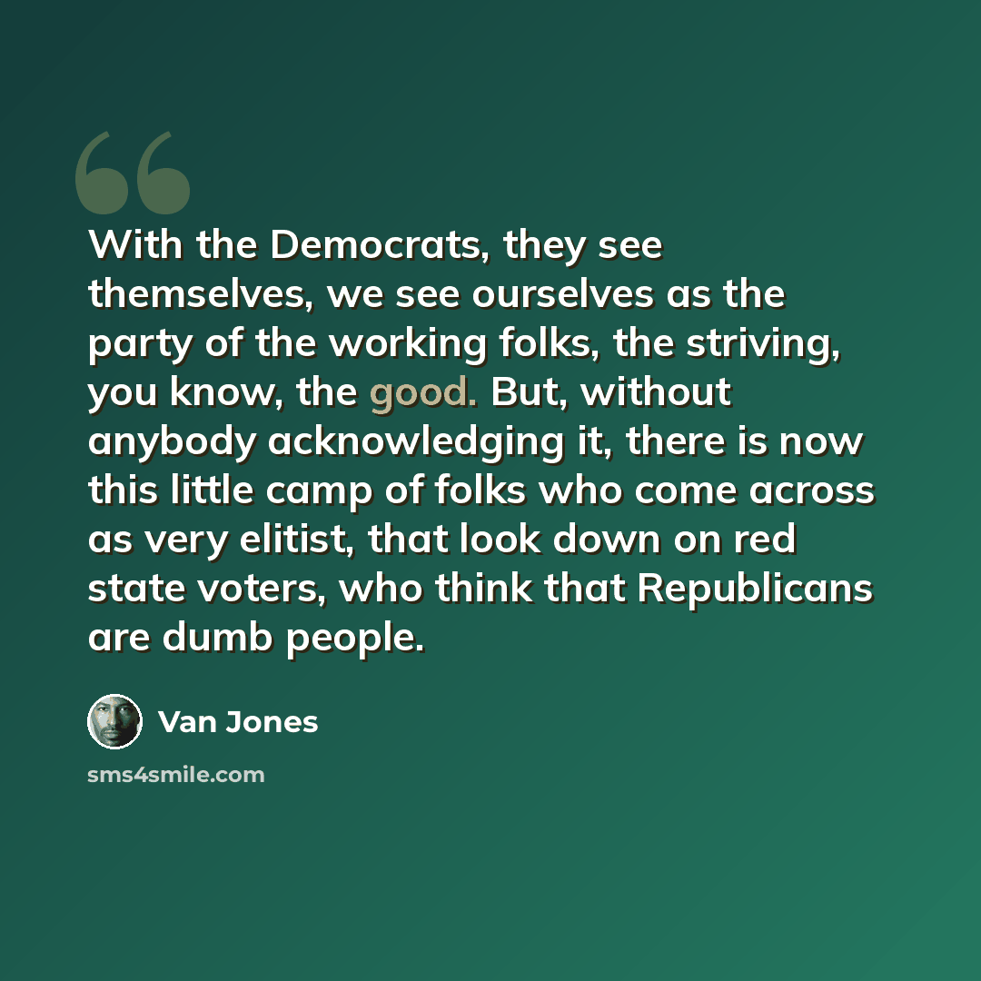 “With the Democrats, they see themselves, we see ourselves as the party of the working folks, the striving, you know, the good. But, without anybody acknowledging it, there is now this little camp of folks who come across as very elitist, that look down on red state voters, who think that…” quote by Van Jones