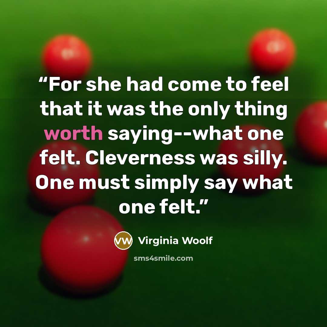 “For she had come to feel that it was the only thing worth saying--what one felt. Cleverness was silly. One must simply say what one felt.” quote by Virginia Woolf