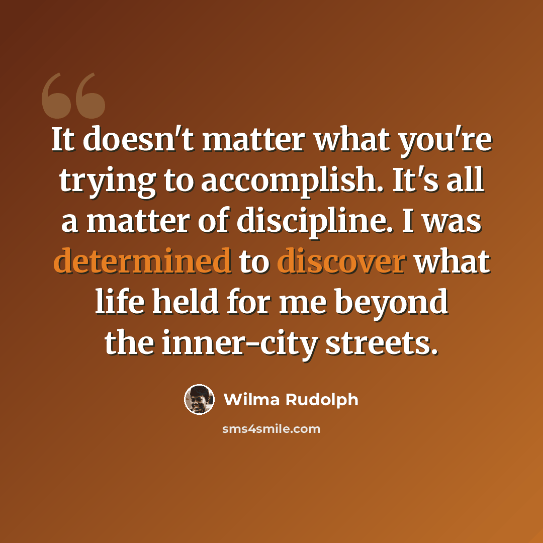 “It doesn't matter what you're trying to accomplish. It's all a matter of discipline. I was determined to discover what life held for me beyond the inner-city streets.” quote by Wilma Rudolph