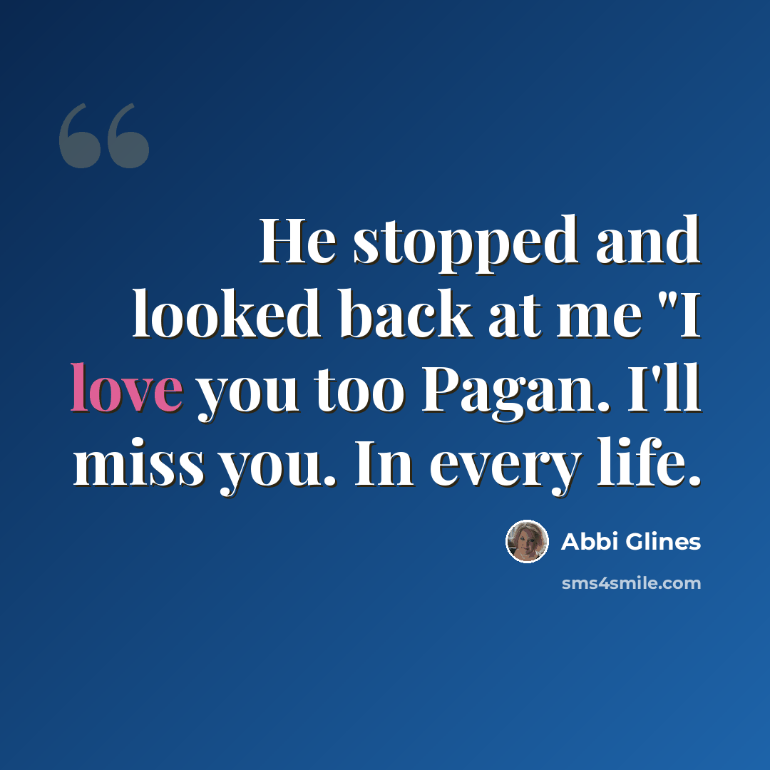 “He stopped and looked back at me "I love you too Pagan. I'll miss you. In every life.” quote by Abbi Glines