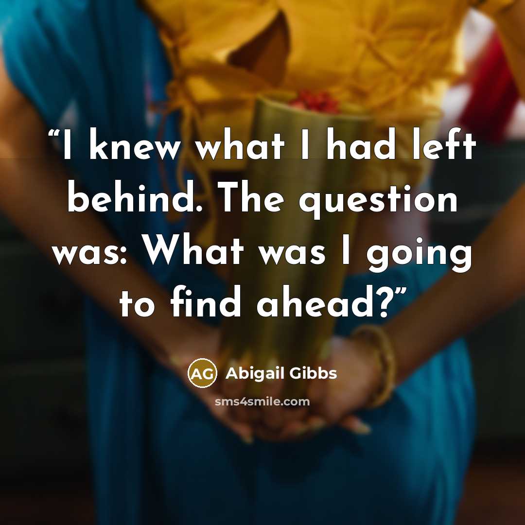 “I knew what I had left behind. The question was: What was I going to find ahead?” quote by Abigail Gibbs