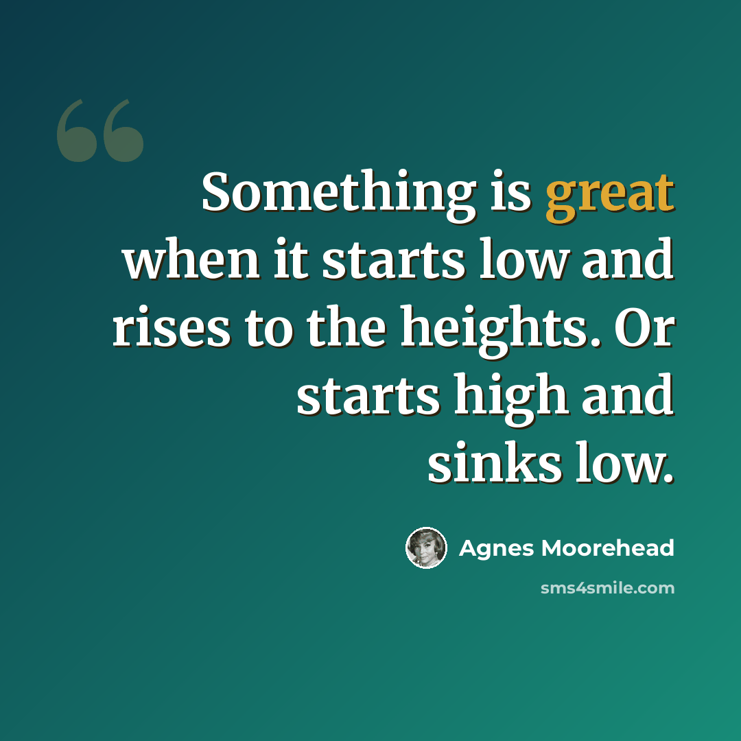 “Something is great when it starts low and rises to the heights. Or starts high and sinks low.” quote by Agnes Moorehead