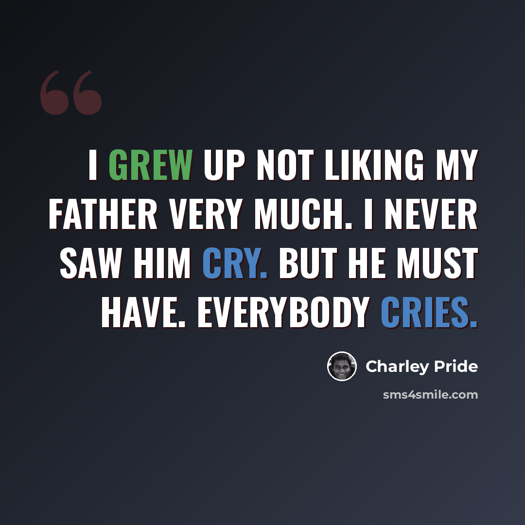 “I grew up not liking my father very much. I never saw him cry. But he must have. Everybody cries.” quote by Charley Pride
