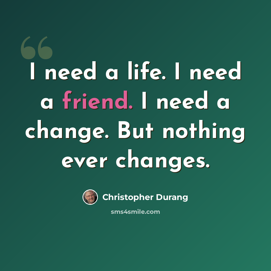 “I need a life. I need a friend. I need a change. But nothing ever changes.” quote by Christopher Durang