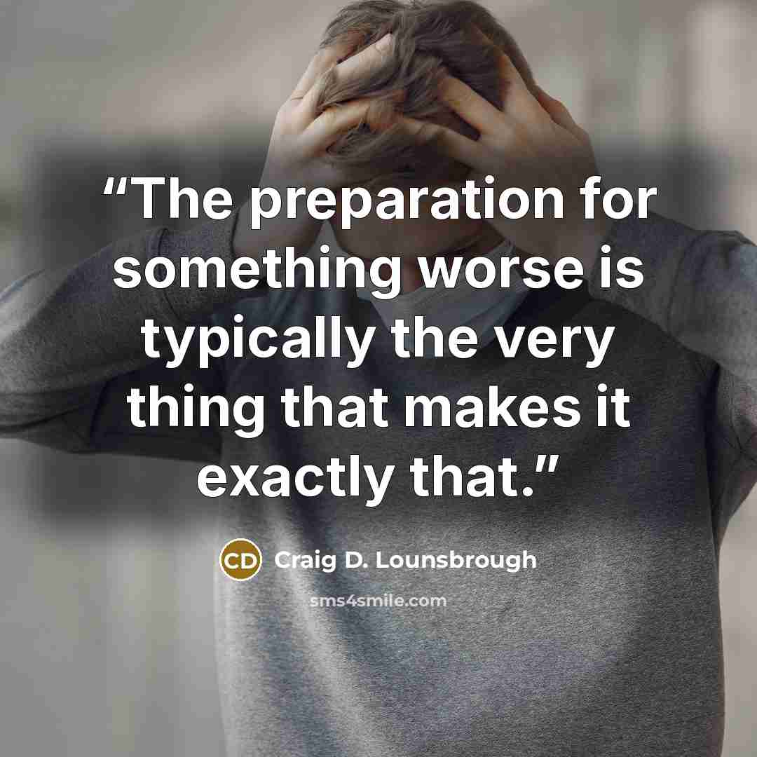 “The preparation for something worse is typically the very thing that makes it exactly that.” quote by Craig D. Lounsbrough