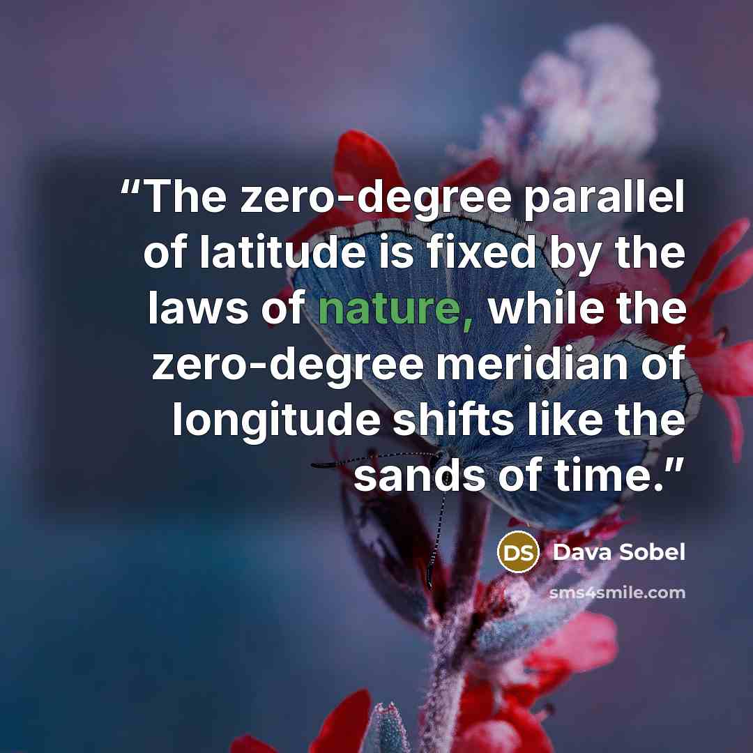 “The zero-degree parallel of latitude is fixed by the laws of nature, while the zero-degree meridian of longitude shifts like the sands of time.” quote by Dava Sobel