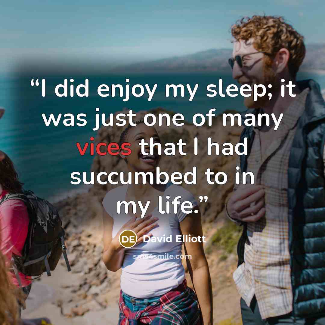“I did enjoy my sleep; it was just one of many vices that I had succumbed to in my life.” quote by David Elliott