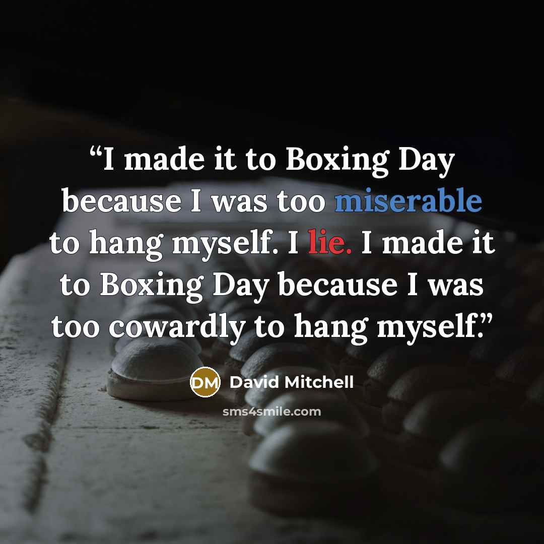 “I made it to Boxing Day because I was too miserable to hang myself. I lie. I made it to Boxing Day because I was too cowardly to hang myself.” quote by David Mitchell