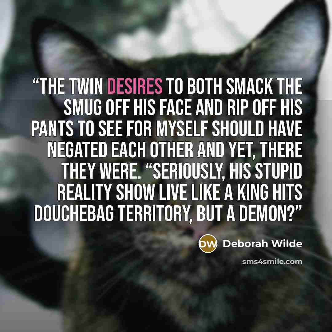 “The twin desires to both smack the smug off his face and rip off his pants to see for myself should have negated each other and yet, there they were. “Seriously, his stupid reality show Live like a King hits douchebag territory, but a demon?” quote by Deborah Wilde