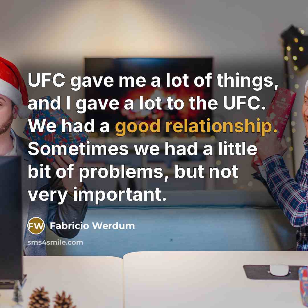 “UFC gave me a lot of things, and I gave a lot to the UFC. We had a good relationship. Sometimes we had a little bit of problems, but not very important.” quote by Fabricio Werdum