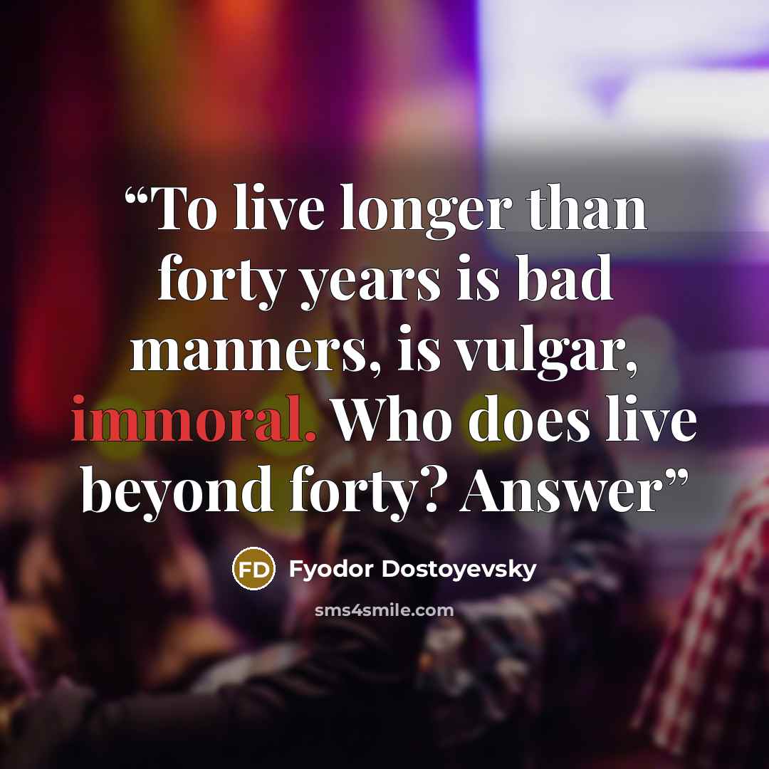 “To live longer than forty years is bad manners, is vulgar, immoral. Who does live beyond forty? Answer” quote by Fyodor Dostoyevsky