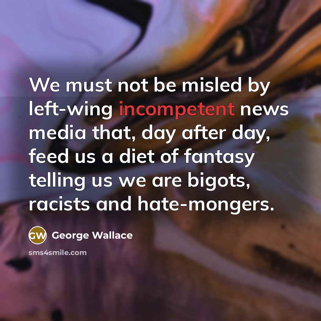 “We must not be misled by left-wing incompetent news media that, day after day, feed us a diet of fantasy telling us we are bigots, racists and hate-mongers.” quote by George Wallace