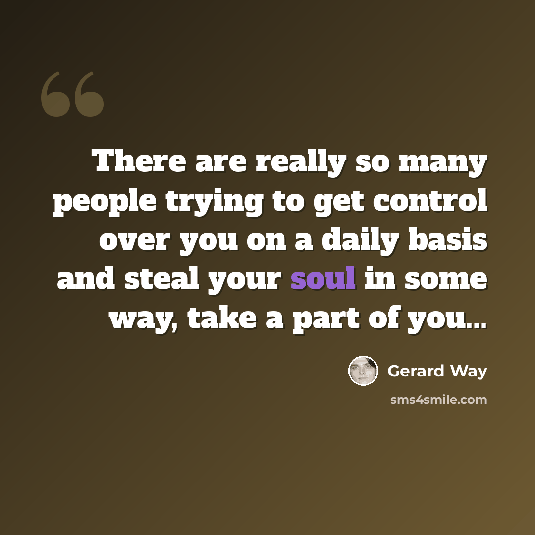 “There are really so many people trying to get control over you on a daily basis and steal your soul in some way, take a part of you...” quote by Gerard Way
