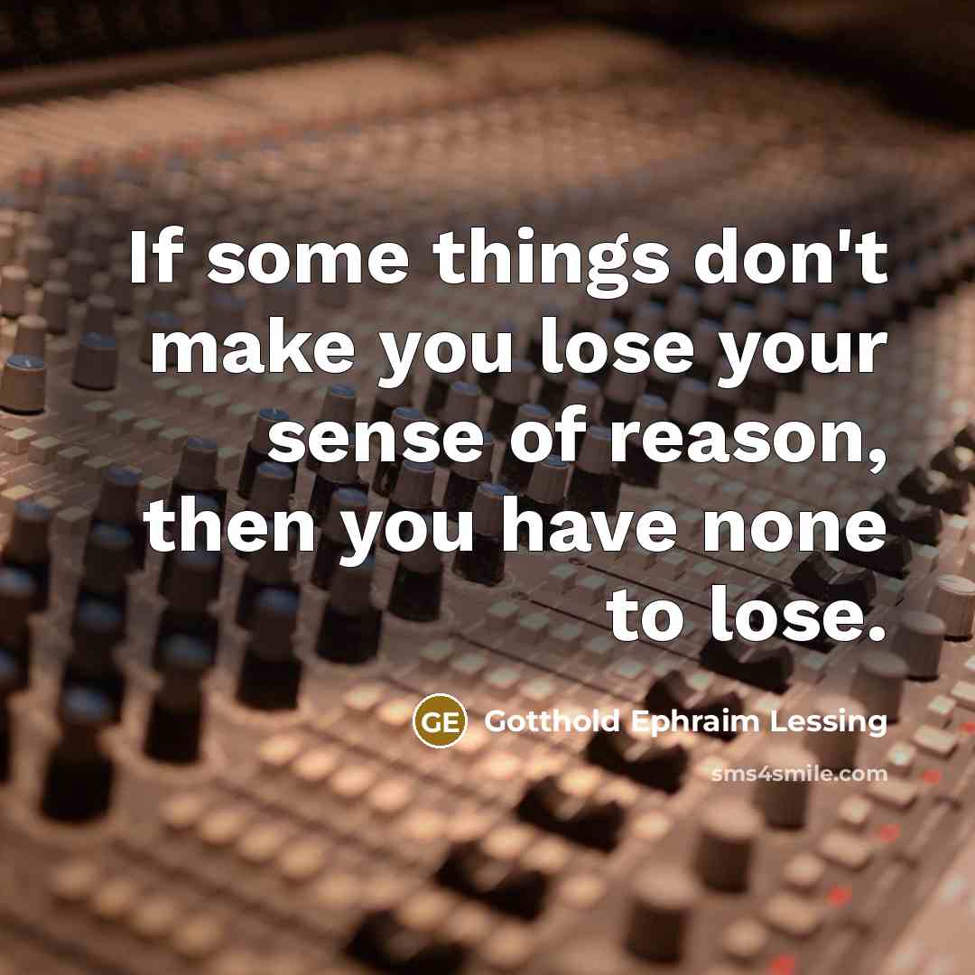 “If some things don't make you lose your sense of reason, then you have none to lose.” quote by Gotthold Ephraim Lessing