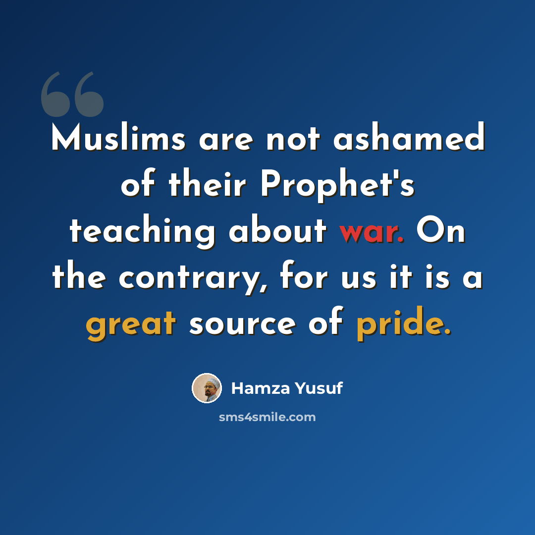 “Muslims are not ashamed of their Prophet's teaching about war. On the contrary, for us it is a great source of pride.” quote by Hamza Yusuf