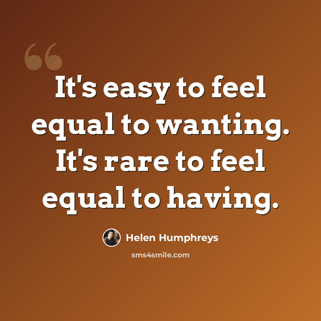 “It's easy to feel equal to wanting. It's rare to feel equal to having.” quote by Helen Humphreys