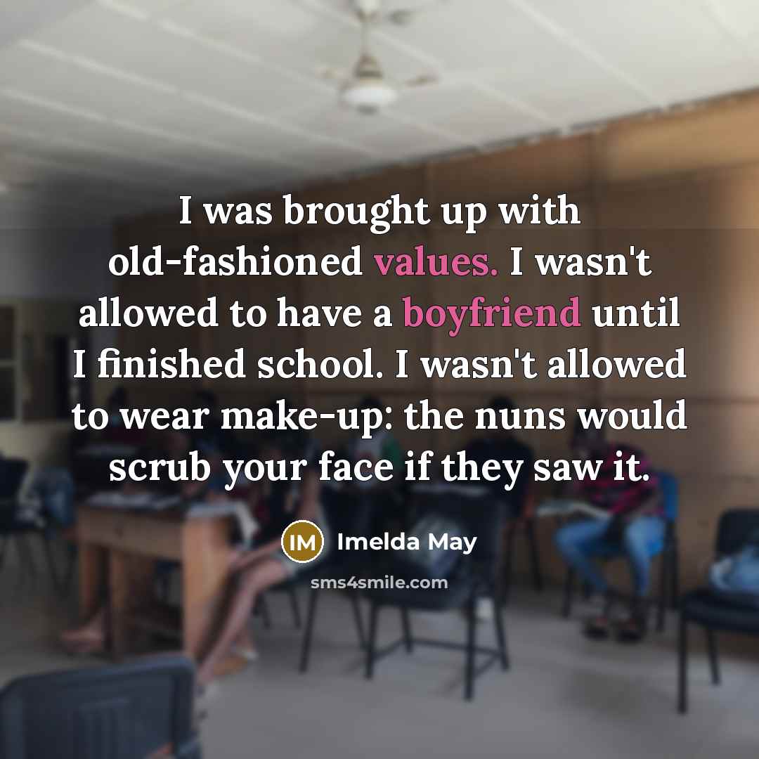 “I was brought up with old-fashioned values. I wasn't allowed to have a boyfriend until I finished school. I wasn't allowed to wear make-up: the nuns would scrub your face if they saw it.” quote by Imelda May