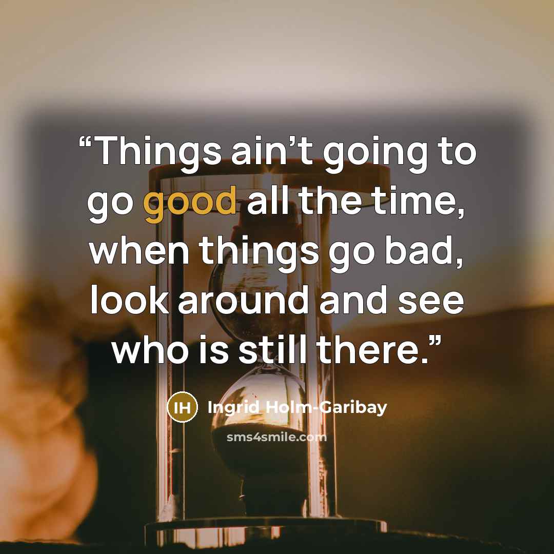 “Things ain't going to go good all the time, when things go bad, look around and see who is still there.” quote by Ingrid Holm-Garibay