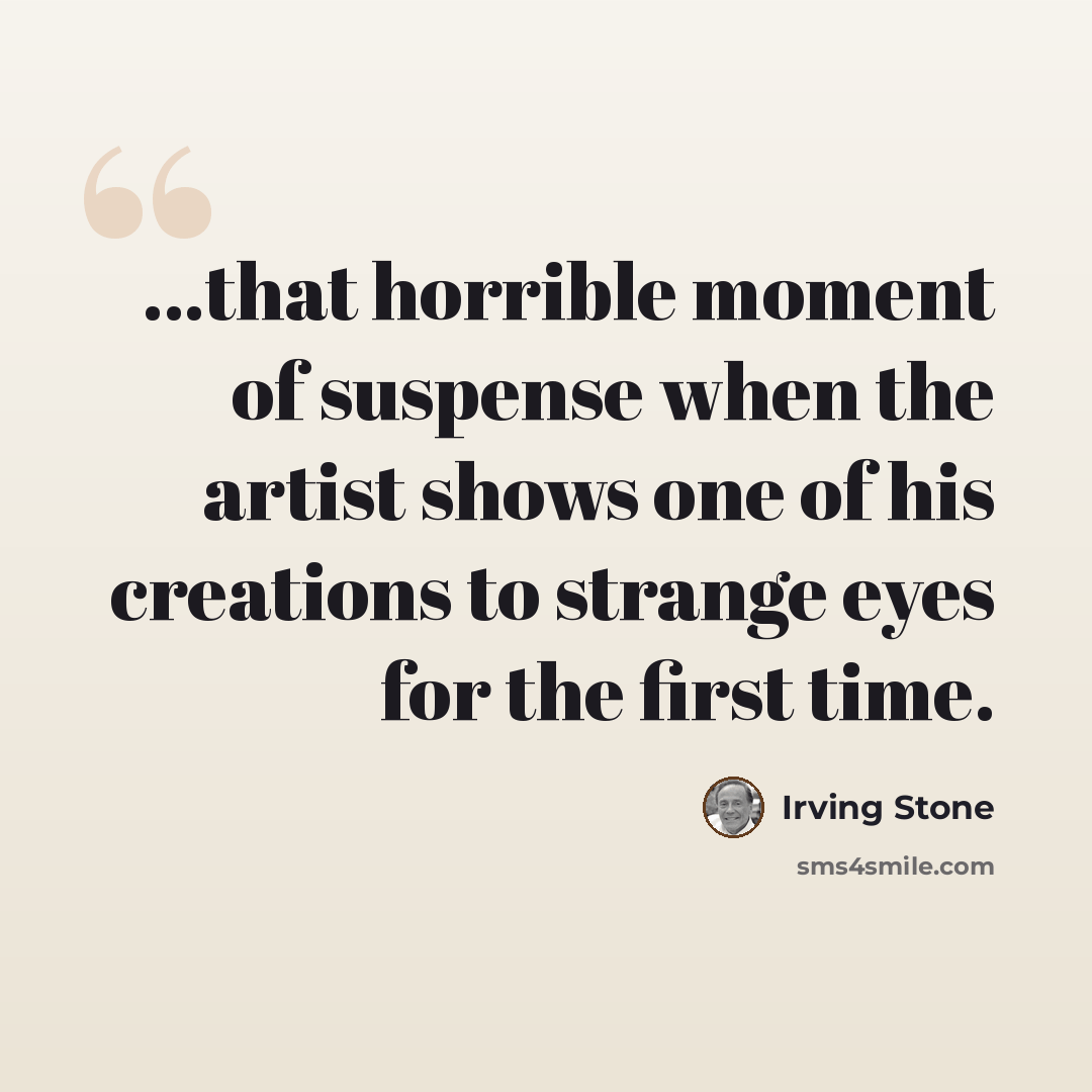 “...that horrible moment of suspense when the artist shows one of his creations to strange eyes for the first time.” quote by Irving Stone