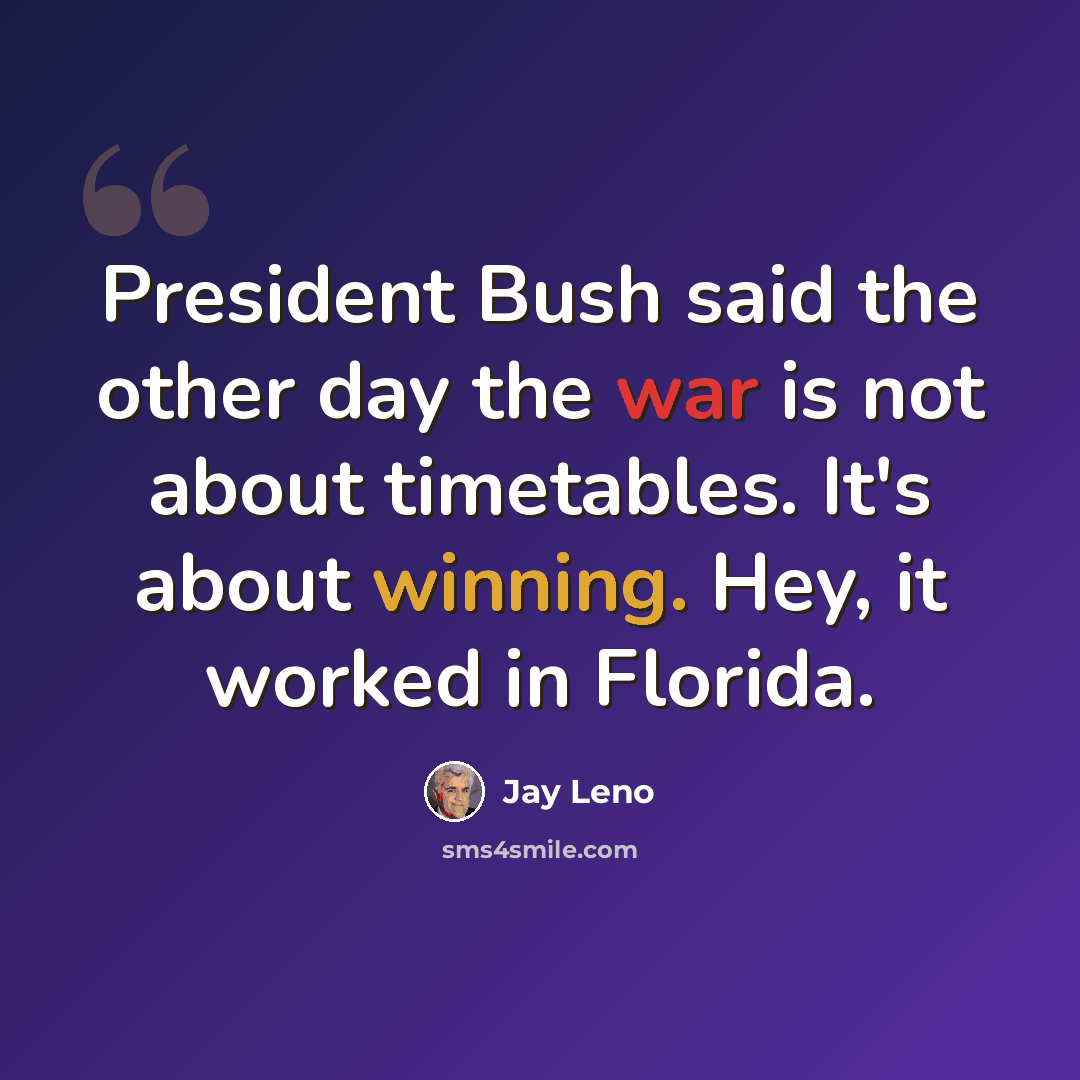 “President Bush said the other day the war is not about timetables. It's about winning. Hey, it worked in Florida.” quote by Jay Leno
