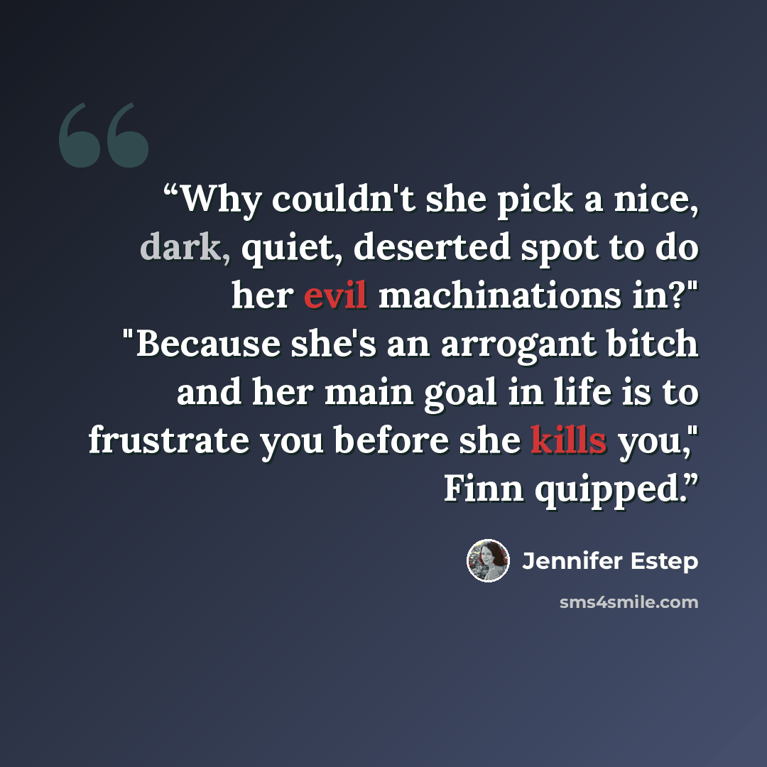 “Why couldn't she pick a nice, dark, quiet, deserted spot to do her evil machinations in?" "Because she's an arrogant bitch and her main goal in life is to frustrate you before she kills you," Finn quipped.” quote by Jennifer Estep