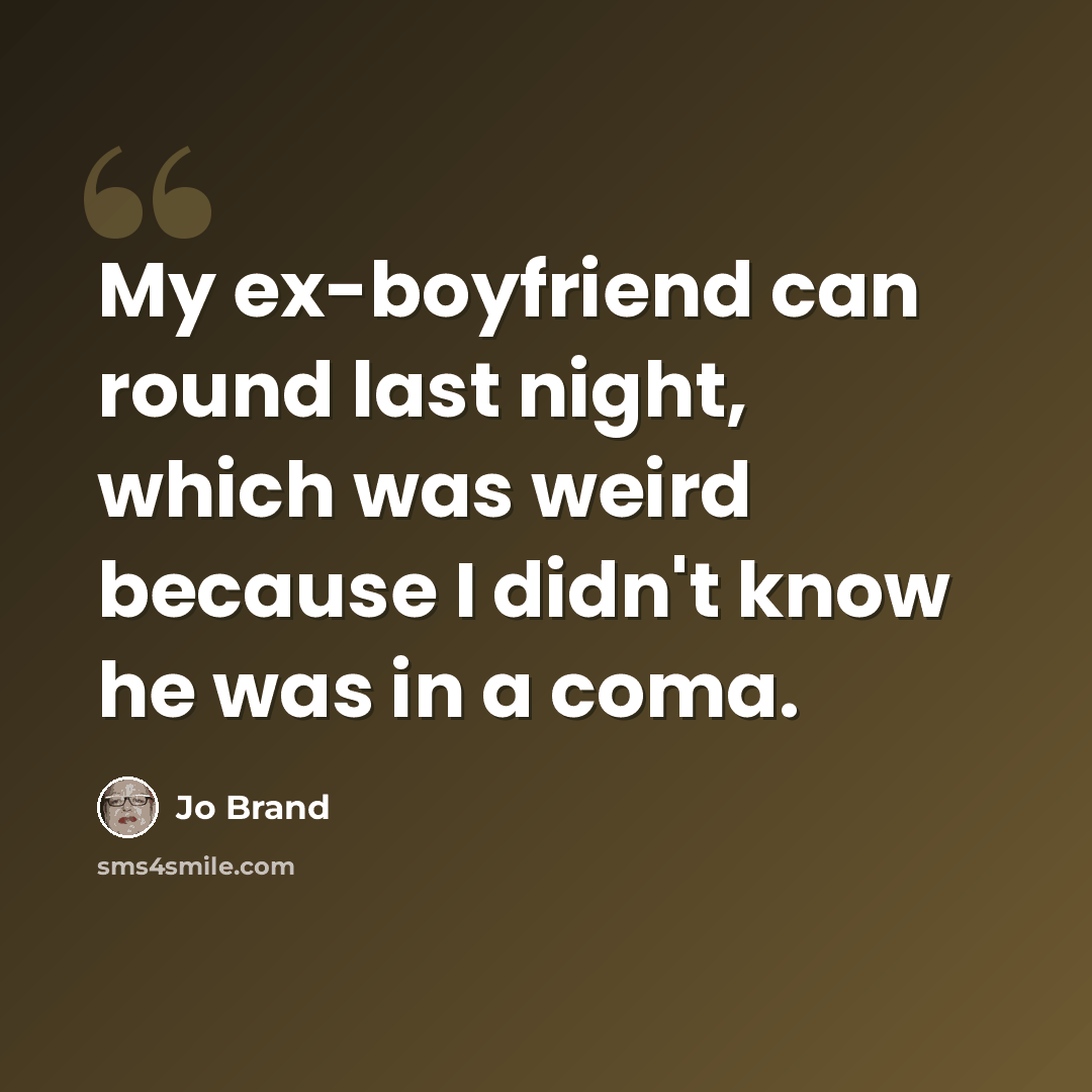 “My ex-boyfriend can round last night, which was weird because I didn't know he was in a coma.” quote by Jo Brand