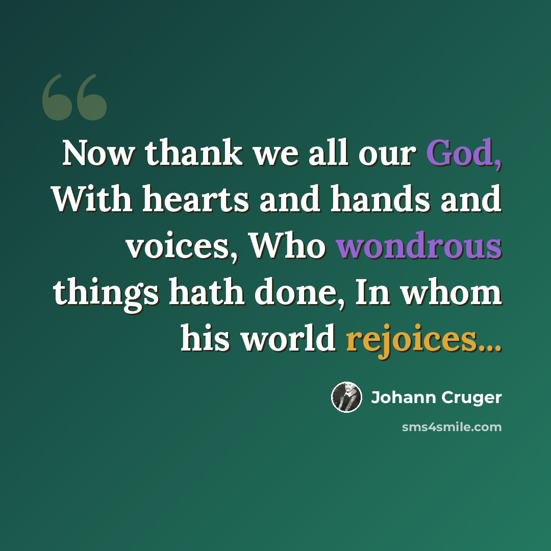 “Now thank we all our God, With hearts and hands and voices, Who wondrous things hath done, In whom his world rejoices...” quote by Johann Cruger