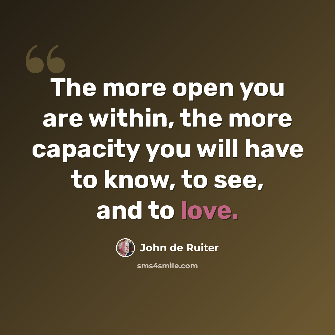 “The more open you are within, the more capacity you will have to know, to see, and to love.” quote by John de Ruiter