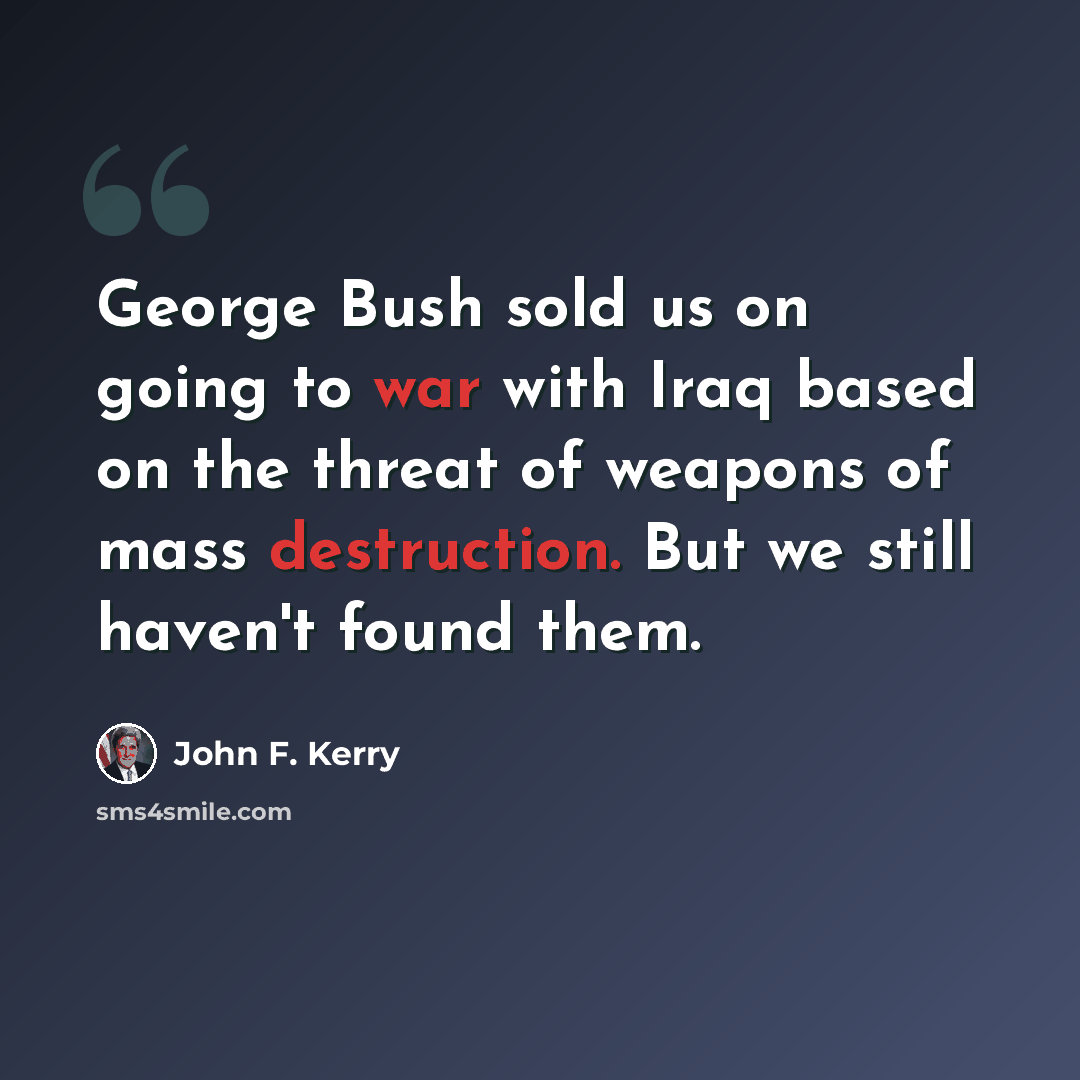 “George Bush sold us on going to war with Iraq based on the threat of weapons of mass destruction. But we still haven't found them.” quote by John F. Kerry