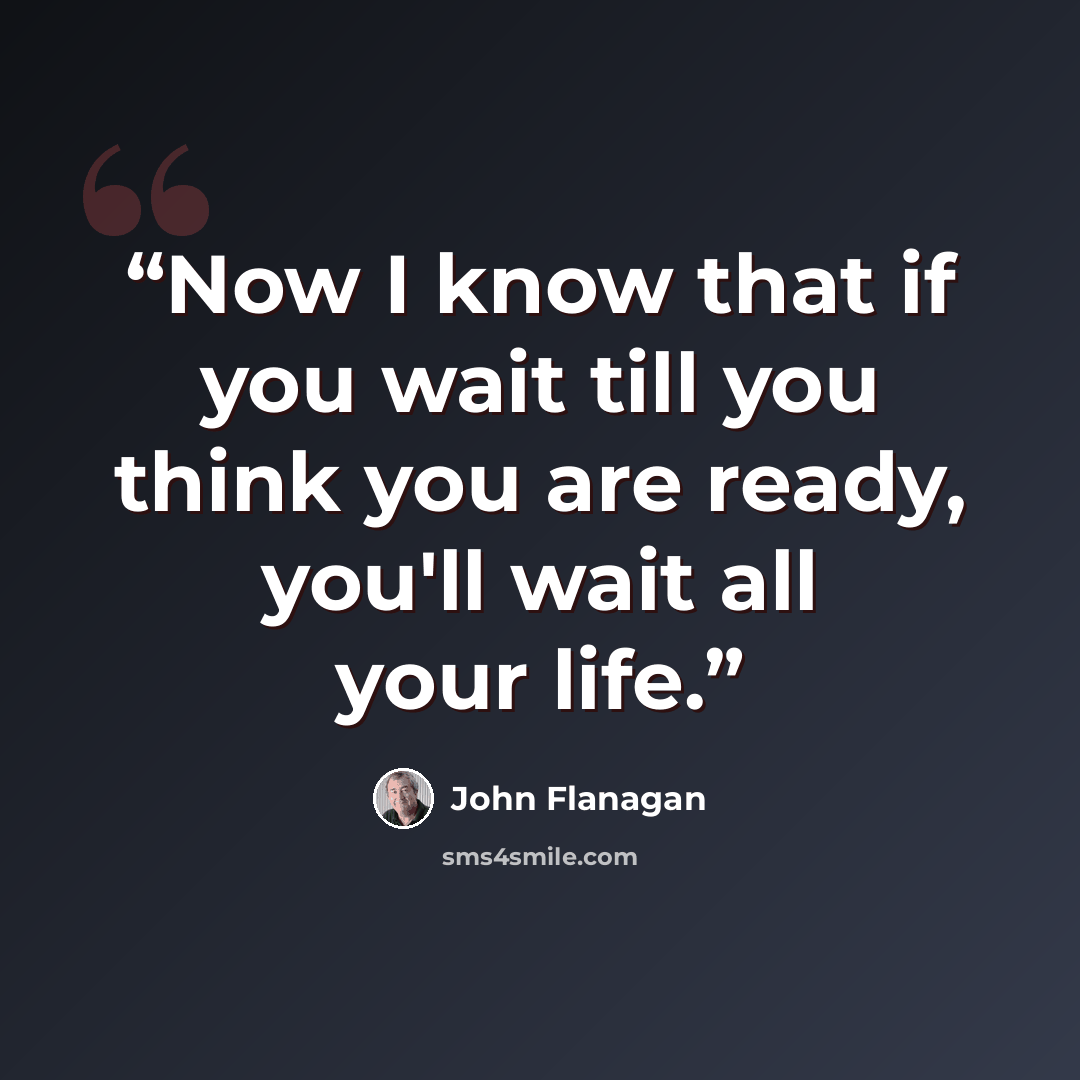 “Now I know that if you wait till you think you are ready, you'll wait all your life.” quote by John Flanagan