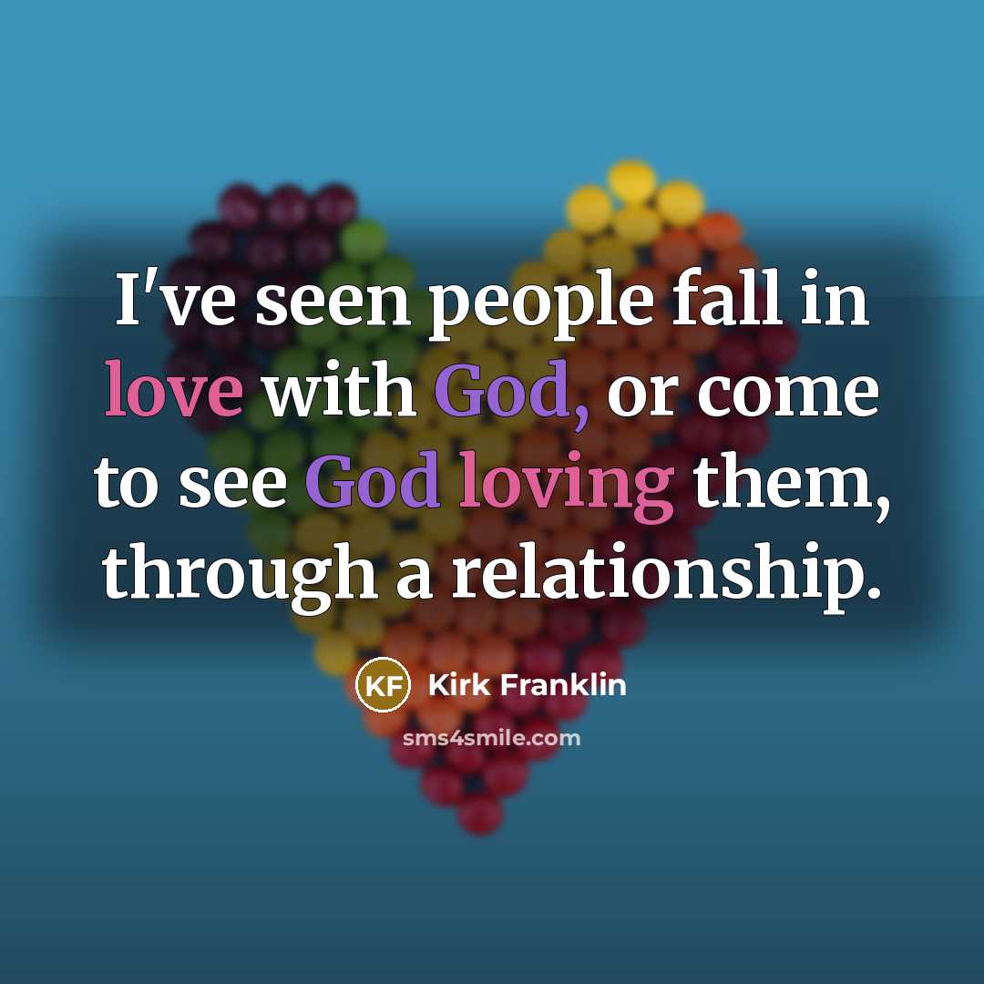 “I've seen people fall in love with God, or come to see God loving them, through a relationship.” quote by Kirk Franklin