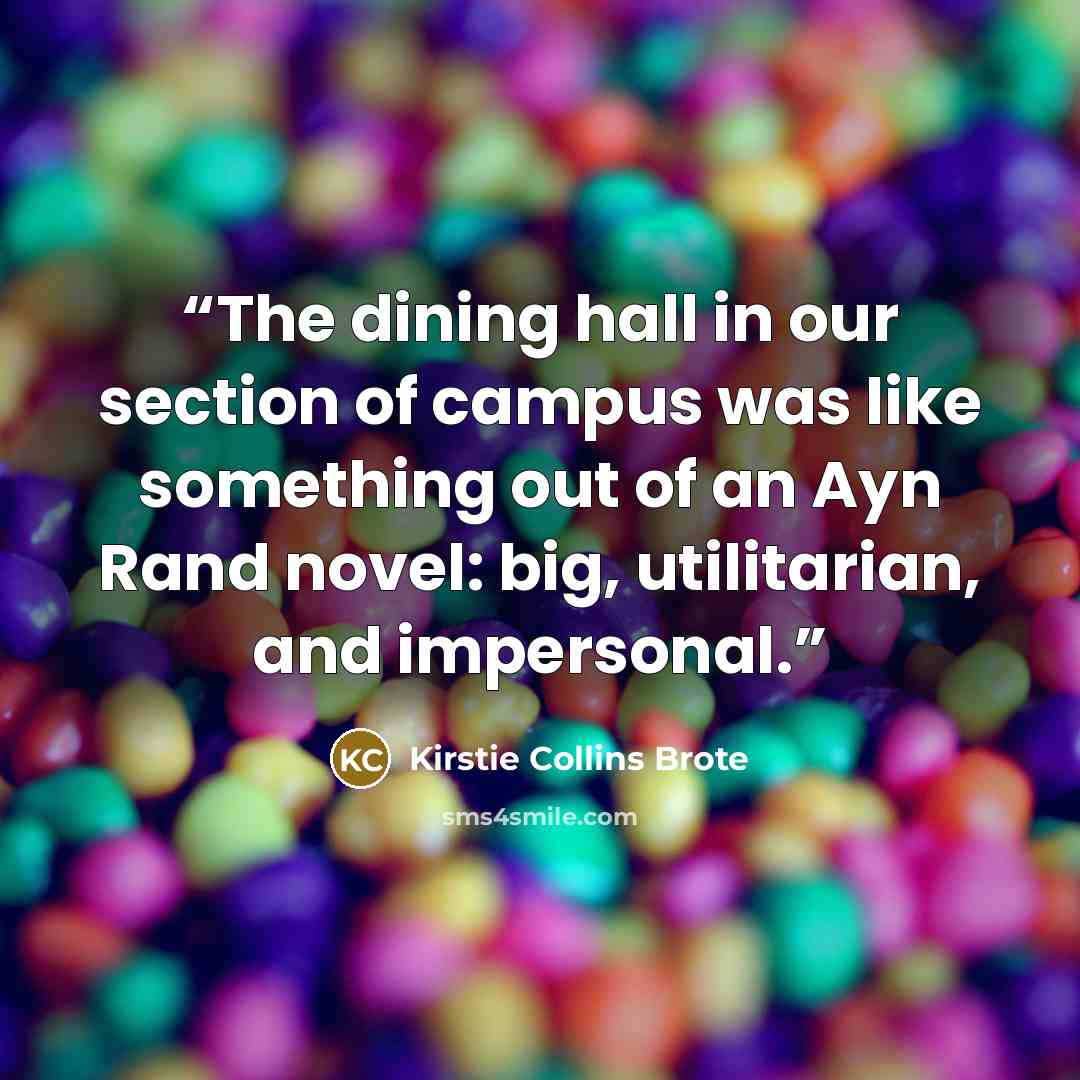“The dining hall in our section of campus was like something out of an Ayn Rand novel: big, utilitarian, and impersonal.” quote by Kirstie Collins Brote