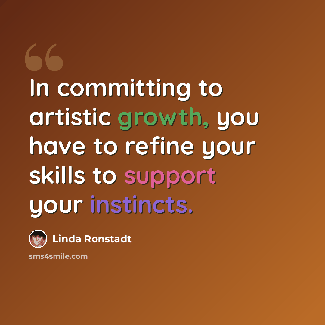 “In committing to artistic growth, you have to refine your skills to support your instincts.” quote by Linda Ronstadt