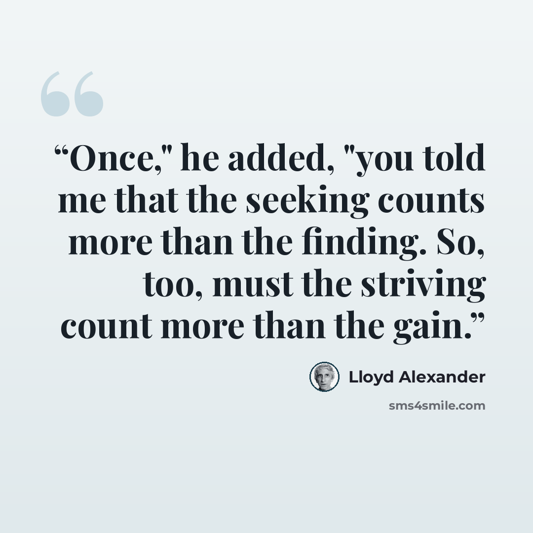 “Once," he added, "you told me that the seeking counts more than the finding. So, too, must the striving count more than the gain.” quote by Lloyd Alexander