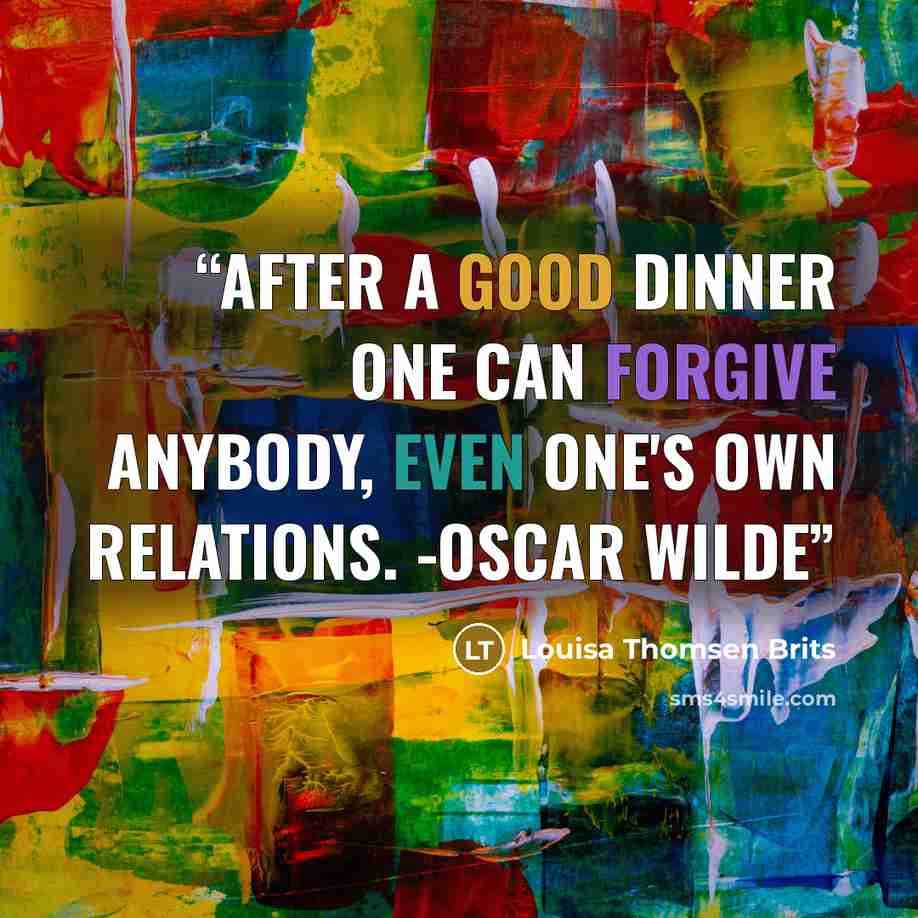 “After a good dinner one can forgive anybody, even one's own relations. -Oscar Wilde” quote by Louisa Thomsen Brits