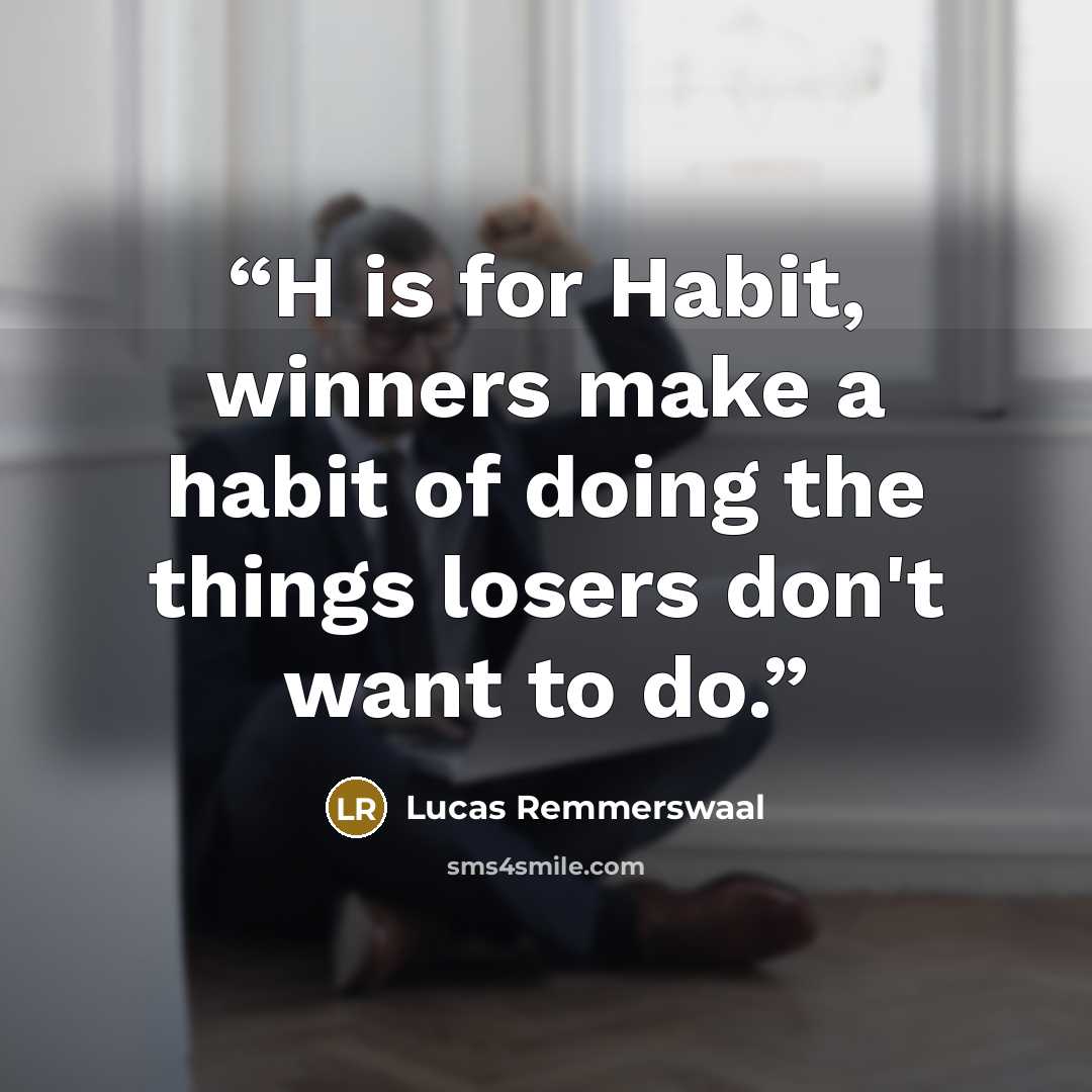 “H is for Habit, winners make a habit of doing the things losers don't want to do.” quote by Lucas Remmerswaal