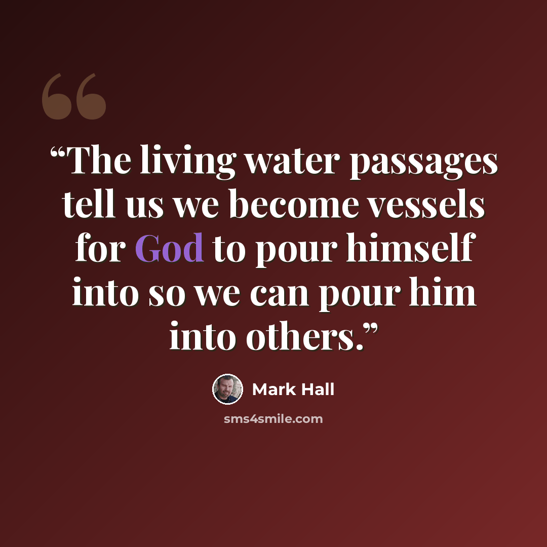 “The living water passages tell us we become vessels for God to pour himself into so we can pour him into others.” quote by Mark Hall