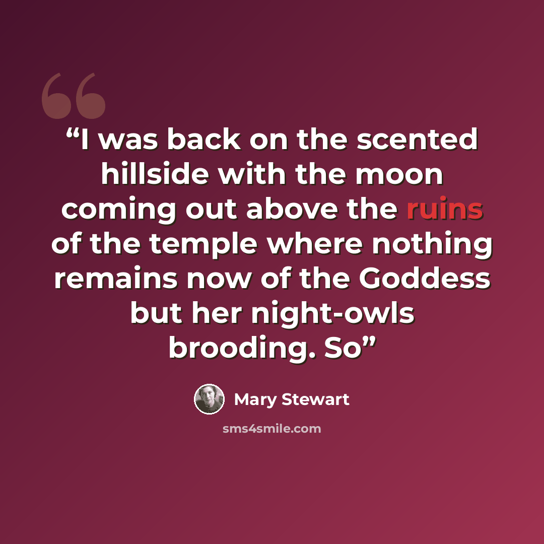 “I was back on the scented hillside with the moon coming out above the ruins of the temple where nothing remains now of the Goddess but her night-owls brooding. So” quote by Mary Stewart