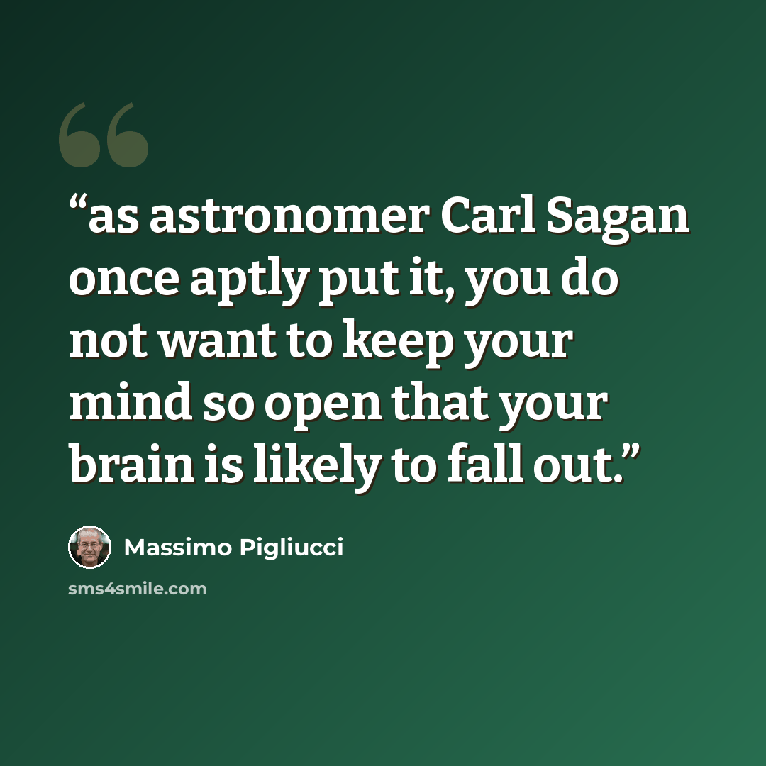 “as astronomer Carl Sagan once aptly put it, you do not want to keep your mind so open that your brain is likely to fall out.” quote by Massimo Pigliucci