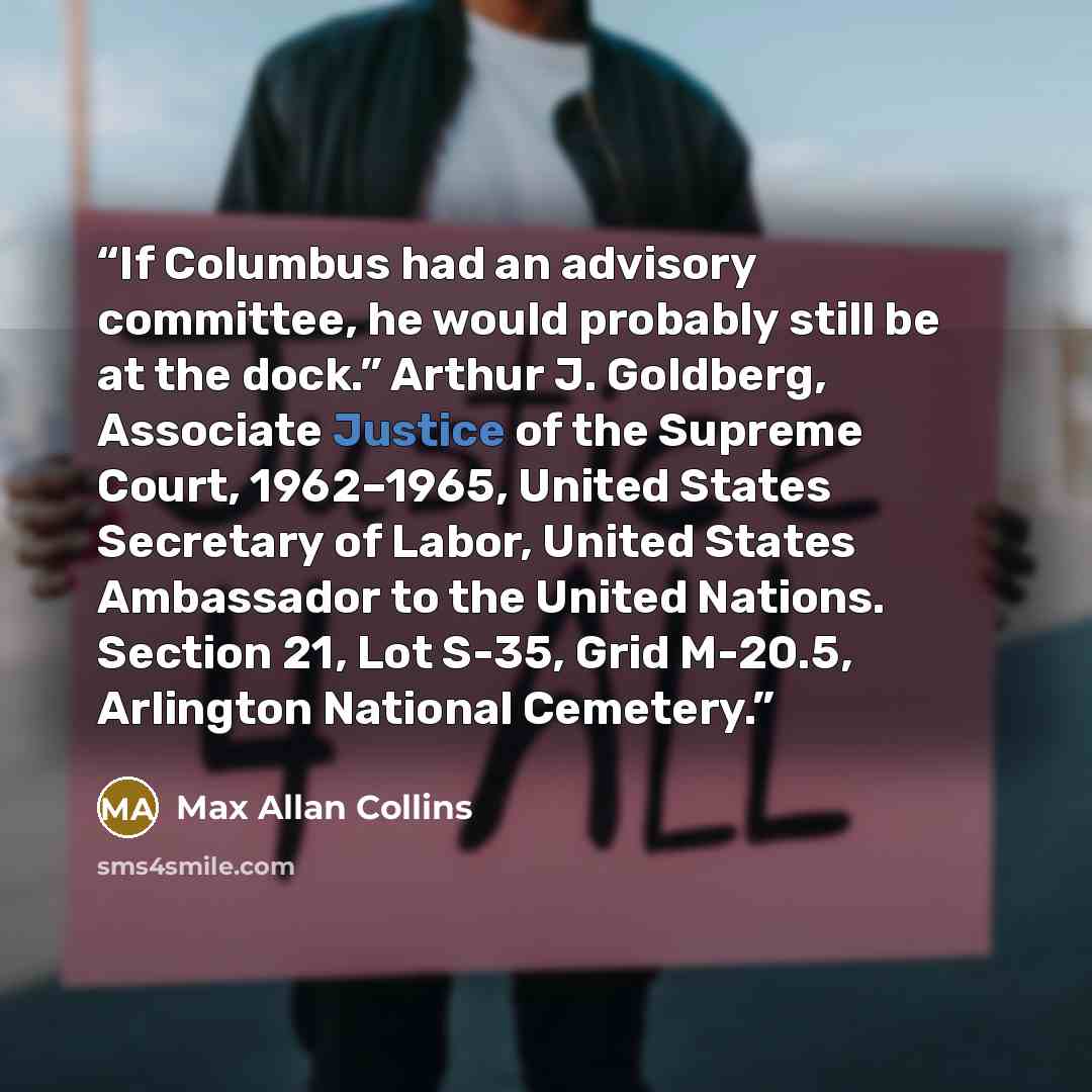 “If Columbus had an advisory committee, he would probably still be at the dock.” Arthur J. Goldberg, Associate Justice of the Supreme Court, 1962–1965, United States Secretary of Labor, United States Ambassador to the United Nations. Section 21, Lot S-35, Grid M-20.5, Arlington National Cemetery.” quote by Max Allan Collins