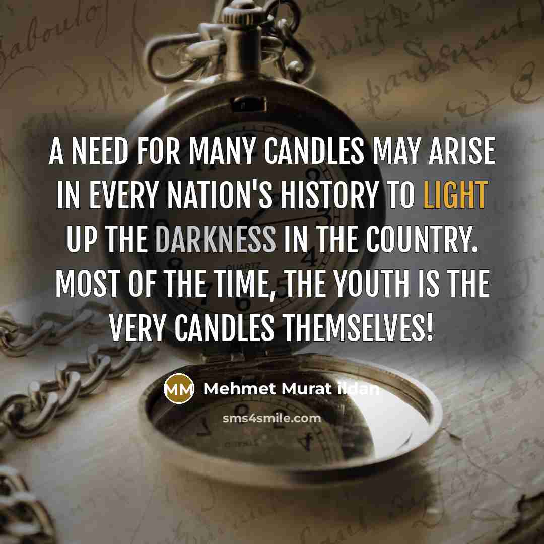 “A need for many candles may arise in every nation's history to light up the darkness in the country. Most of the time, the youth is the very candles themselves!” quote by Mehmet Murat Ildan