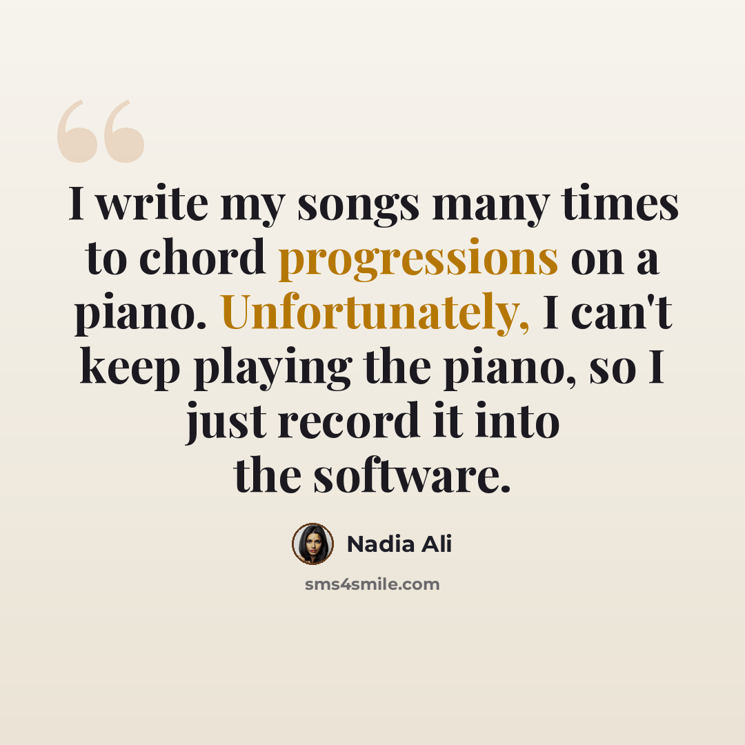 “I write my songs many times to chord progressions on a piano. Unfortunately, I can't keep playing the piano, so I just record it into the software.” quote by Nadia Ali