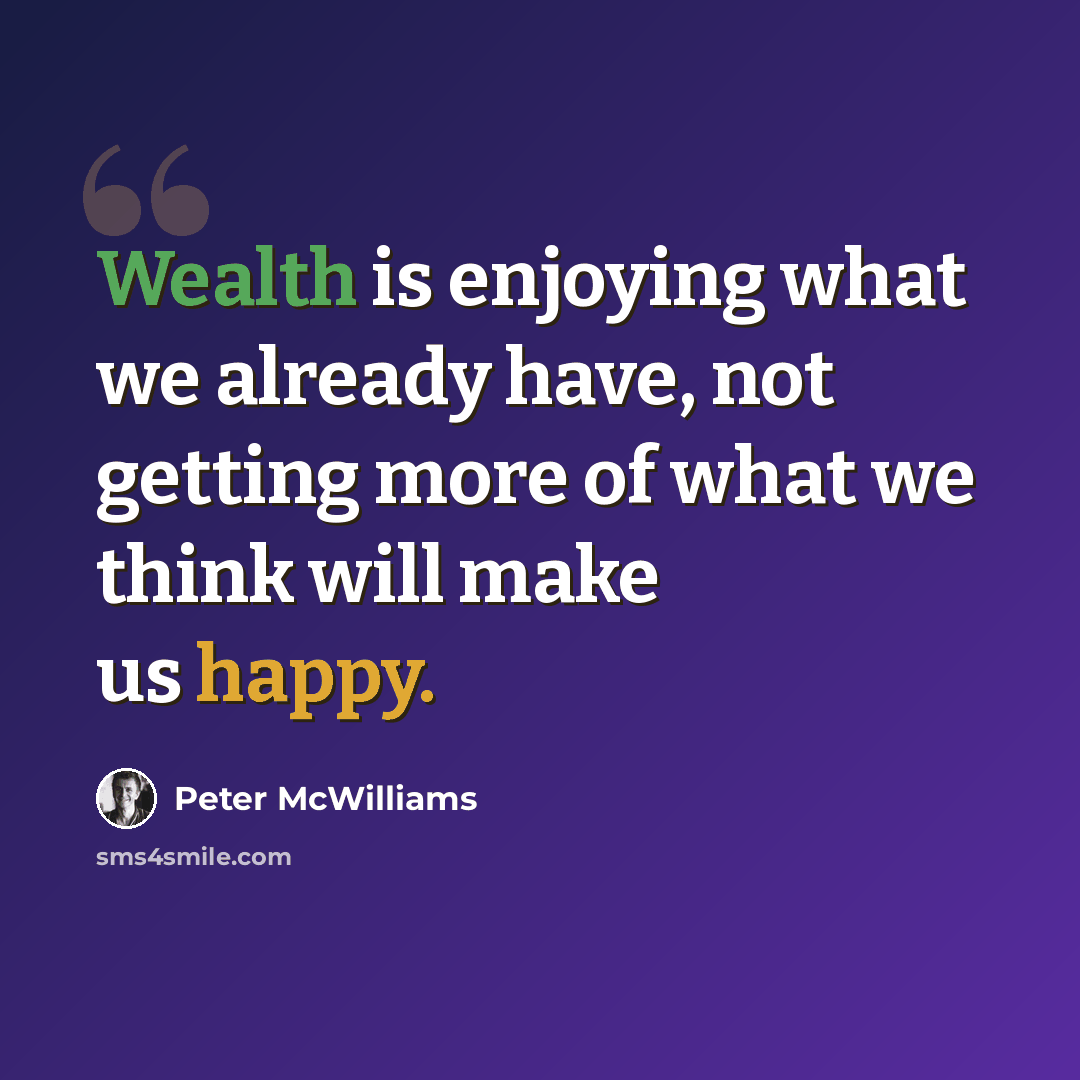 “Wealth is enjoying what we already have, not getting more of what we think will make us happy.” quote by Peter McWilliams