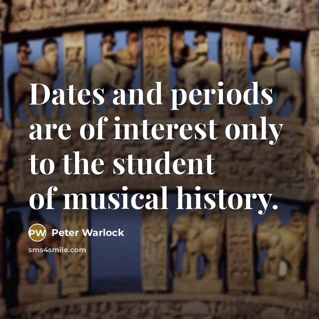 “Dates and periods are of interest only to the student of musical history.” quote by Peter Warlock