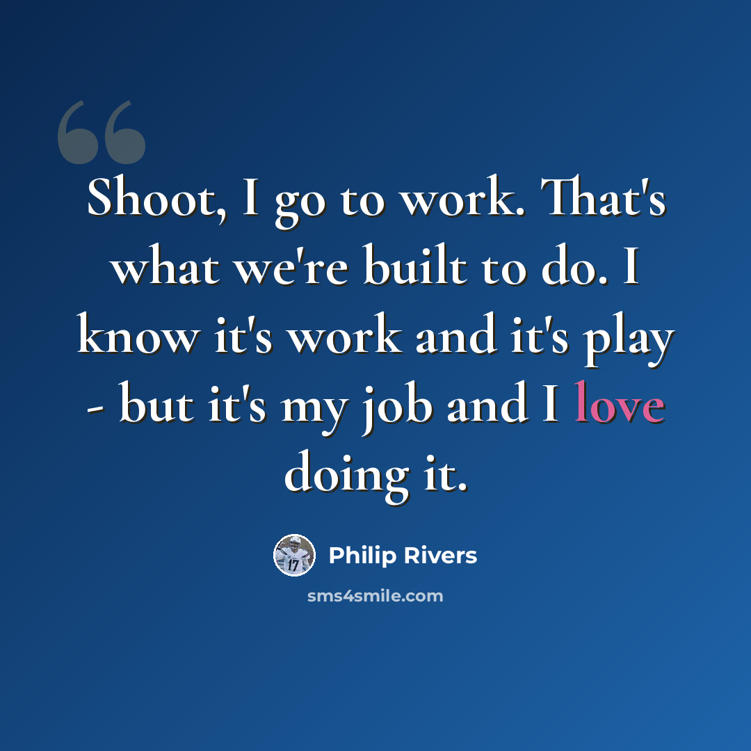 “Shoot, I go to work. That's what we're built to do. I know it's work and it's play - but it's my job and I love doing it.” quote by Philip Rivers